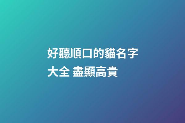 好聽順口的貓名字大全 盡顯高貴